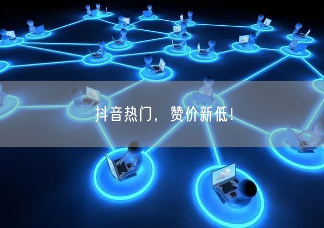 抖音热门，赞价新低！