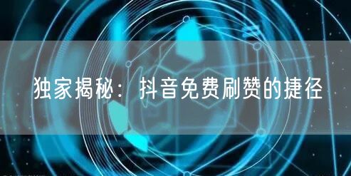 独家揭秘：抖音免费刷赞的捷径