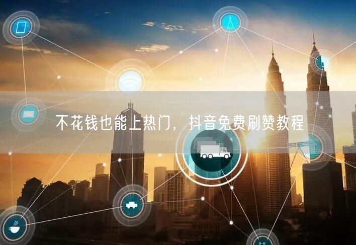 不花钱也能上热门，抖音免费刷赞教程