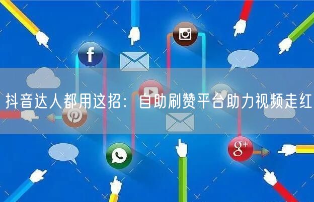 抖音达人都用这招：自助刷赞平台助力视频走红