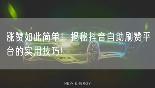 涨赞如此简单！揭秘抖音自助刷赞平台的实用技巧!