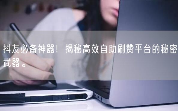抖友必备神器！揭秘高效自助刷赞平台的秘密