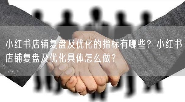 小红书店铺复盘及优化的指标有哪些？小红书店铺复盘及优化具体怎么做？