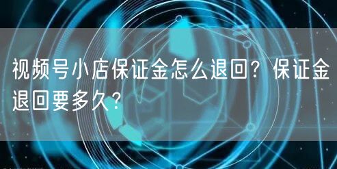 视频号小店保证金怎么退回？保证金退回要多久？