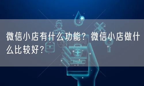 微信小店有什么功能？微信小店做什么比较好？