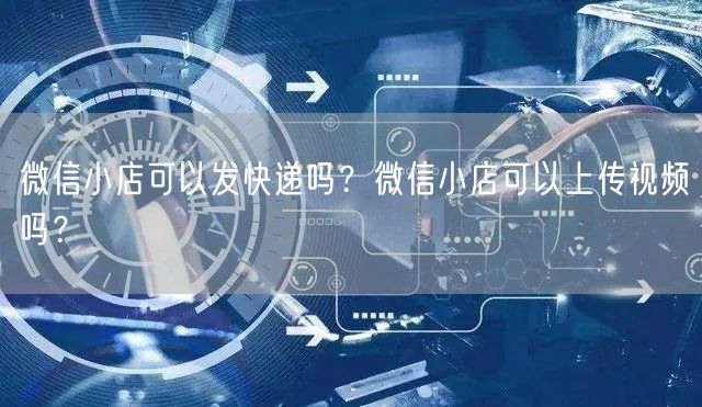 微信小店可以发快递吗？微信小店可以上传视频吗？