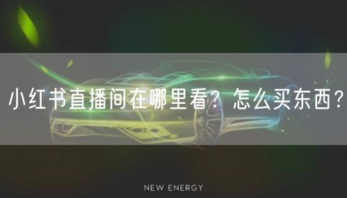 小红书直播间在哪里看？怎么买东西？