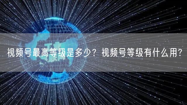 视频号最高等级是多少？视频号等级有什么用？