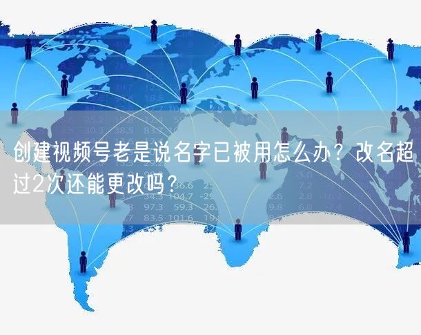 创建视频号老是说名字已被用怎么办？改名超过2次还能更改吗？