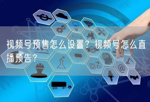 视频号预售怎么设置？视频号怎么直播预告？