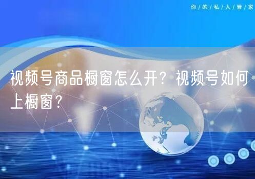 视频号商品橱窗怎么开？视频号如何上橱窗？