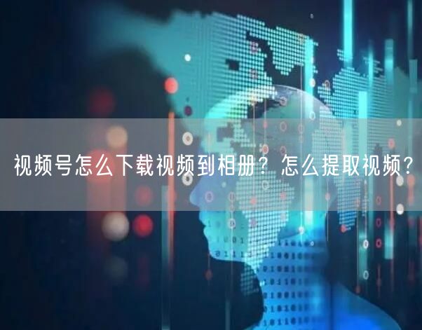 视频号怎么下载视频到相册？怎么提取视频？