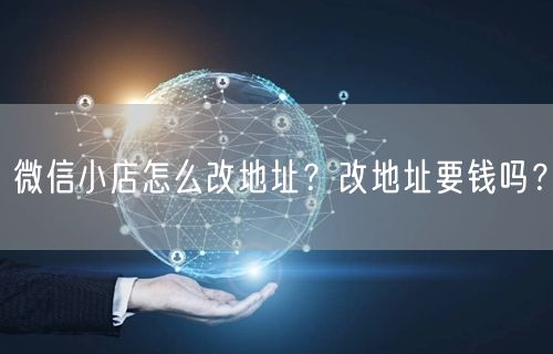 微信小店怎么改地址？改地址要钱吗？