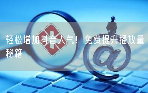 轻松增加抖音人气！免费提升播放量秘籍
