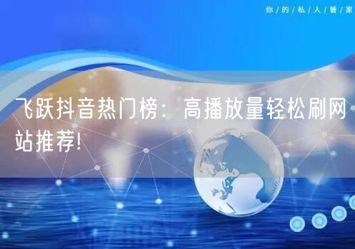 飞跃抖音热门榜：高播放量轻松刷网站推荐!