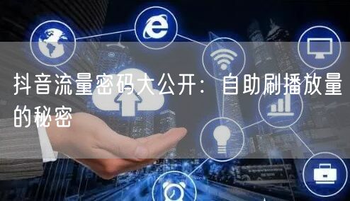 抖音流量密码大公开：自助刷播放量的秘密