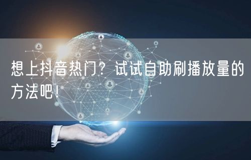 想上抖音热门？试试自助刷播放量的方法吧！