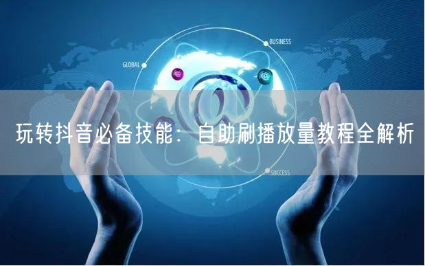 玩转抖音必备技能：自助刷播放量教程全解析