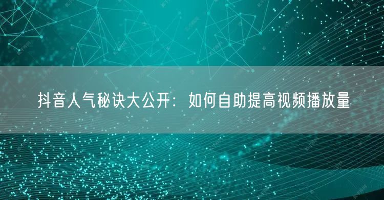 抖音人气秘诀大公开：如何自助提高视频播放量