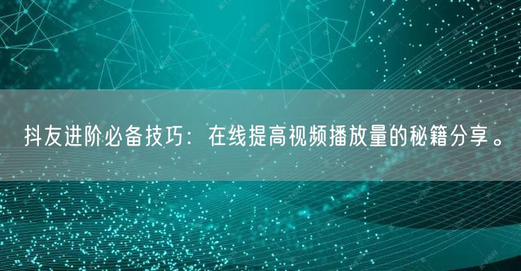抖友进阶必备技巧：在线提高视频播放量的秘