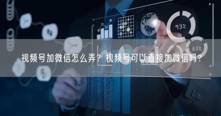 视频号加微信怎么弄？视频号可以直接加微信吗？