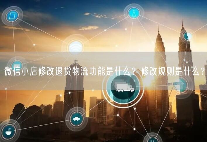 微信小店修改退货物流功能是什么？修改规则是什么？