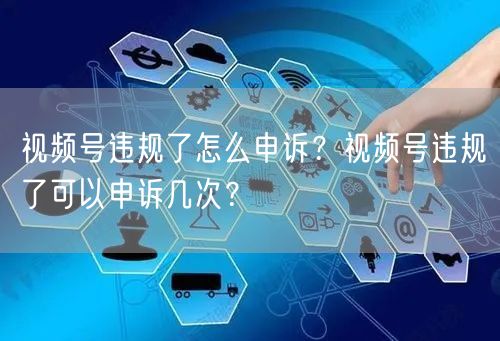 视频号违规了怎么申诉？视频号违规了可以申诉几次？