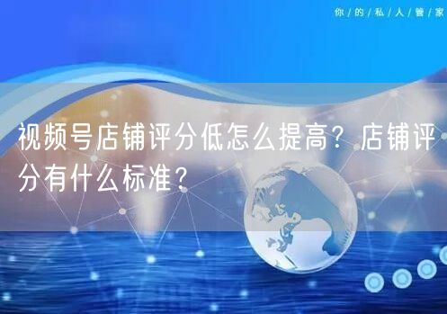 视频号店铺评分低怎么提高？店铺评分有什么标准？