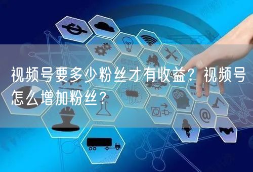 视频号要多少粉丝才有收益？视频号怎么增加