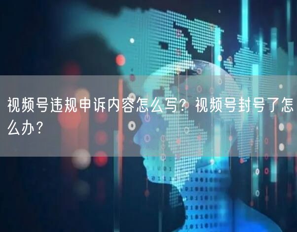 视频号违规申诉内容怎么写？视频号封号了怎么办？