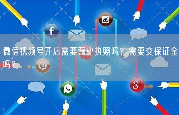 微信视频号开店需要营业执照吗？需要交保证金吗？