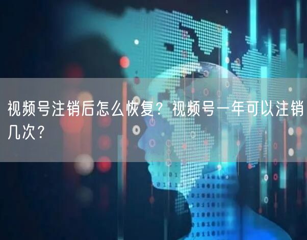 视频号注销后怎么恢复？视频号一年可以注销几次？