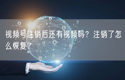 视频号注销后还有视频吗？注销了怎么恢复？