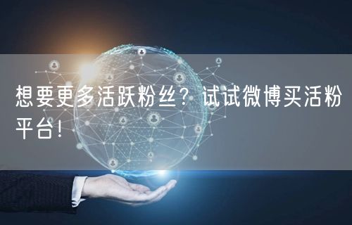 想要更多活跃粉丝？试试微博买活粉平台！