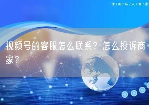 视频号的客服怎么联系？怎么投诉商家？