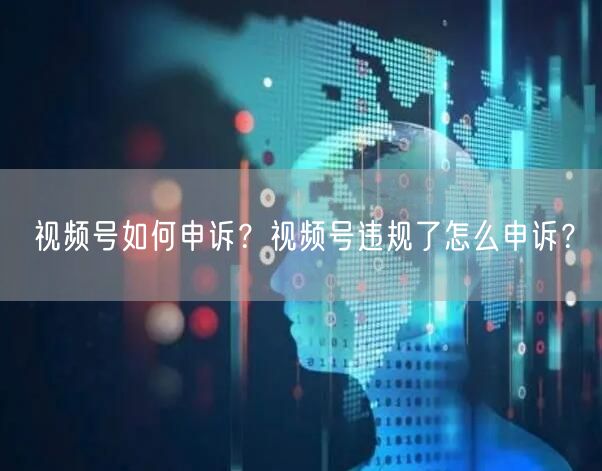 视频号如何申诉？视频号违规了怎么申诉？