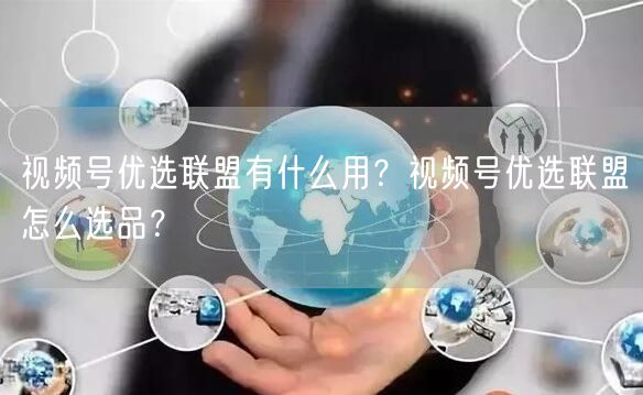 视频号优选联盟有什么用？视频号优选联盟怎么选品？