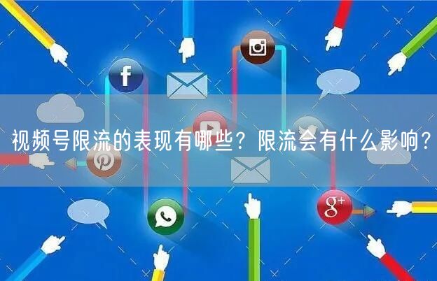 视频号限流的表现有哪些？限流会有什么影响？