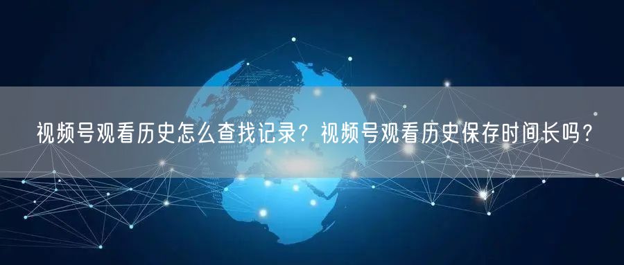 视频号观看历史怎么查找记录？视频号观看历史保存时间长吗？