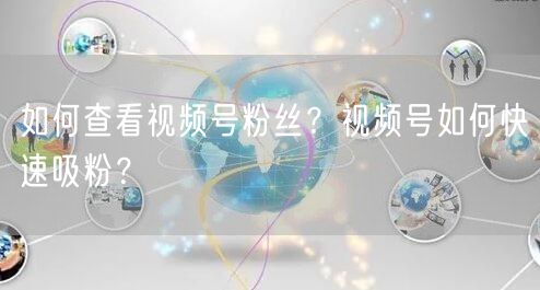 如何查看视频号粉丝？视频号如何快速吸粉？
