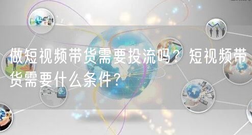 做短视频带货需要投流吗？短视频带货需要什么条件？
