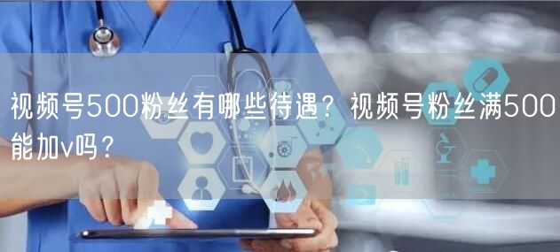 视频号500粉丝有哪些待遇？视频号粉丝满