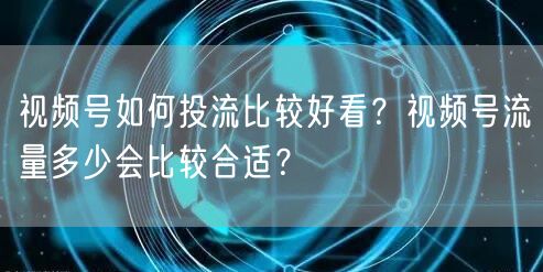 视频号如何投流比较好看？视频号流量多少会比较合适？