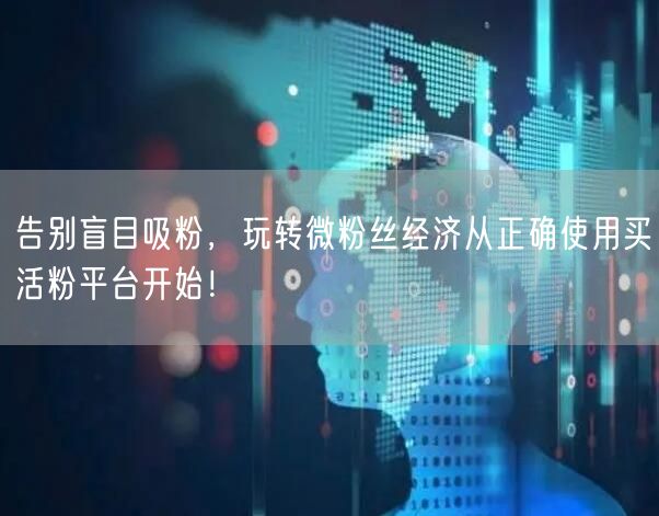告别盲目吸粉，玩转微粉丝经济从正确使用买活粉平台开始！