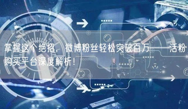 掌握这个绝招，微博粉丝轻松突破百万——活粉购买平台深度解析！