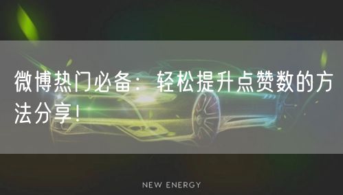 微博热门必备：轻松提升点赞数的方法分享！