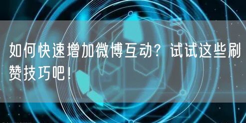 如何快速增加微博互动？试试这些刷赞技巧吧！