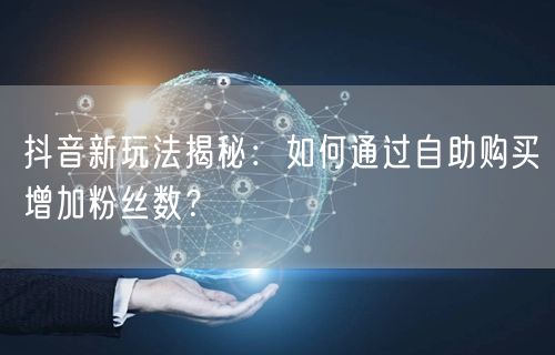 抖音新玩法揭秘：如何通过自助购买增加粉丝数？