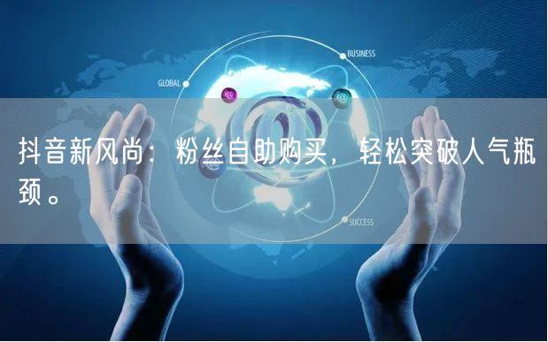 抖音新风尚：粉丝自助购买，轻松突破人气瓶颈。