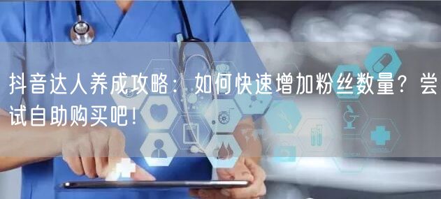 抖音达人养成攻略：如何快速增加粉丝数量？尝试自助购买吧！